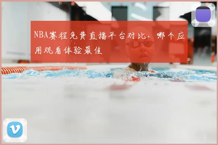 NBA赛程免费直播平台对比，哪个应用观看体验最佳