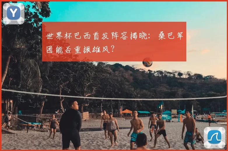 世界杯巴西首发阵容揭晓:桑巴军团能否重振雄风?