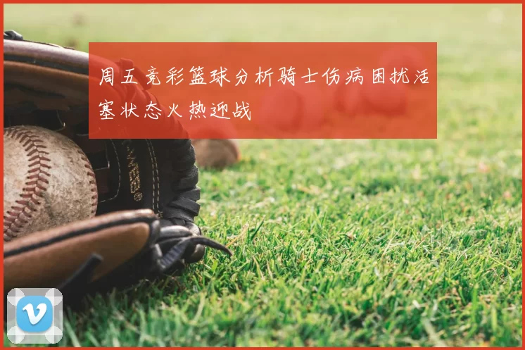 周五竞彩篮球分析骑士伤病困扰活塞状态火热迎战