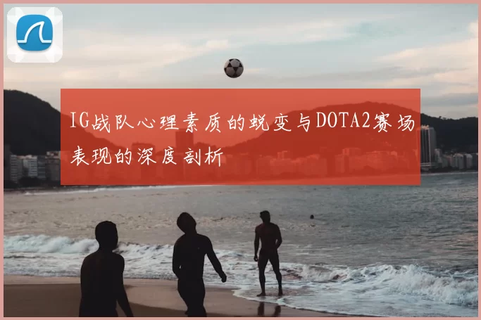 IG战队心理素质的蜕变与DOTA2赛场表现的深度剖析