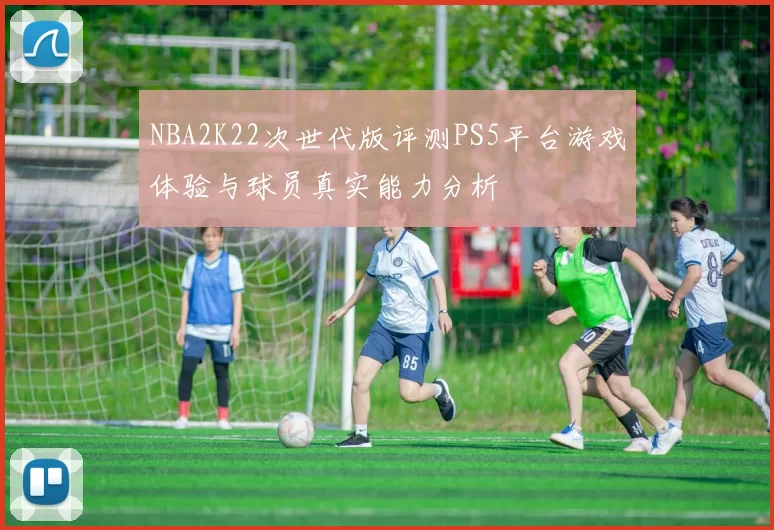 NBA2K22次世代版评测PS5平台游戏体验与球员真实能力分析