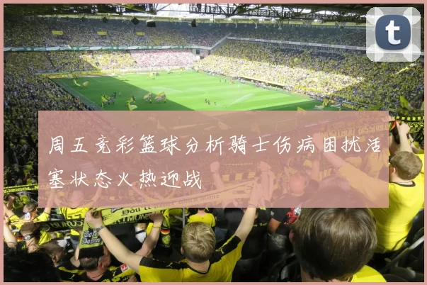 周五竞彩篮球分析骑士伤病困扰活塞状态火热迎战
