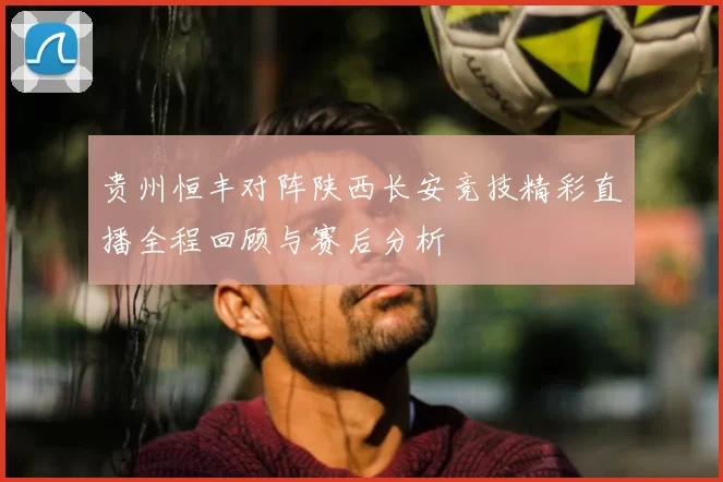 贵州恒丰对阵陕西长安竞技精彩直播全程回顾与赛后分析