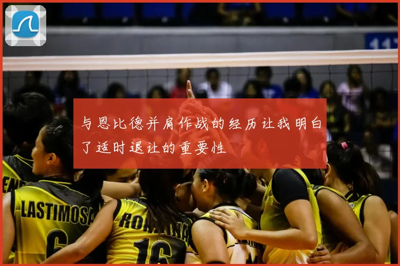 与恩比德并肩作战的经历让我明白了适时退让的重要性