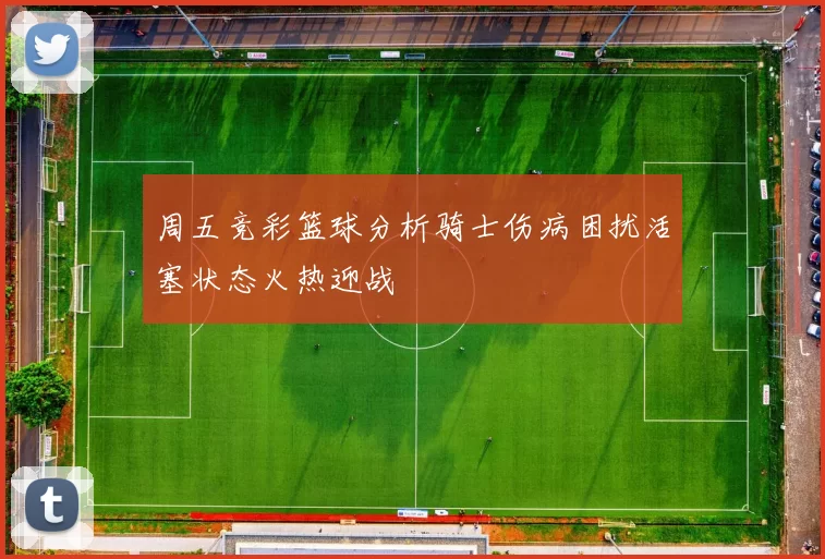 周五竞彩篮球分析骑士伤病困扰活塞状态火热迎战
