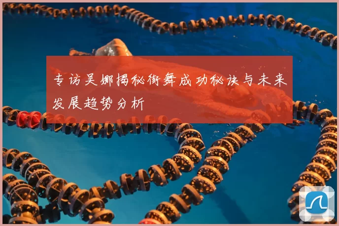 专访吴娜揭秘街舞成功秘诀与未来发展趋势分析
