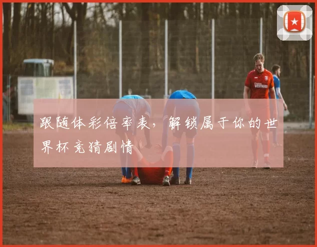 跟随体彩倍率表，解锁属于你的世界杯竞猜剧情