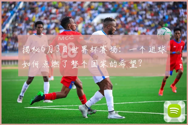 揭秘6月3日世界杯赛场：一个进球如何点燃了整个国家的希望？
