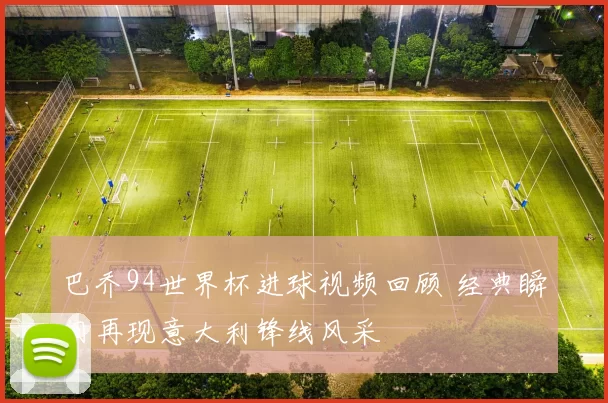 巴乔94世界杯进球视频回顾 经典瞬间再现意大利锋线风采