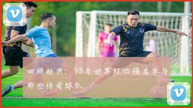 回顾经典：98年世界杯四强名单与那些传奇球队