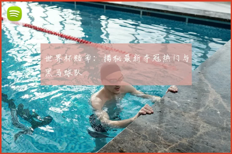 世界杯赔率：揭秘最新夺冠热门与黑马球队