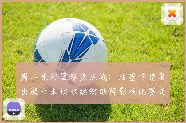 周二竞彩篮球焦点战:活塞悍将复出骑士米切尔继续缺阵影响比赛走势