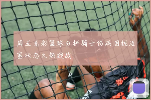 周五竞彩篮球分析骑士伤病困扰活塞状态火热迎战