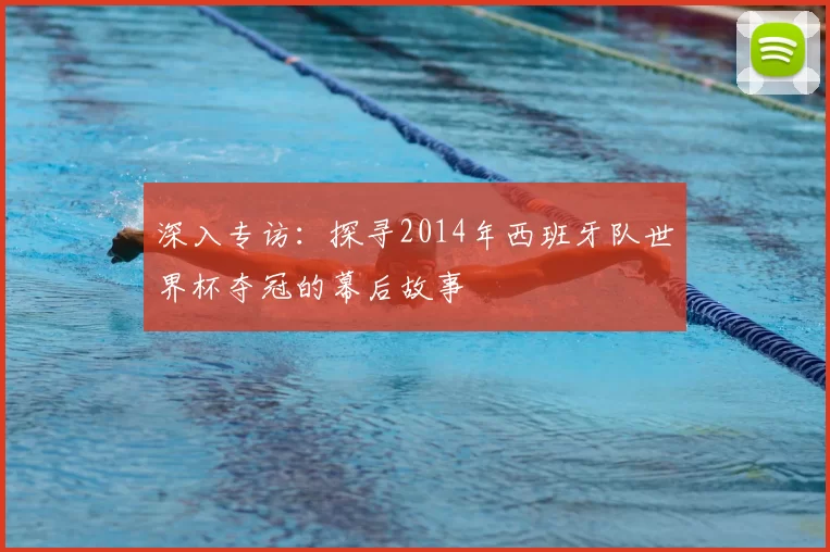 深入专访:探寻2014年西班牙队世界杯夺冠的幕后故事