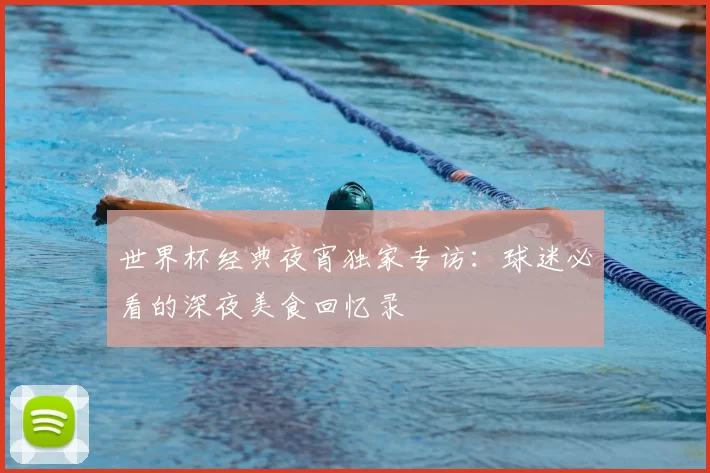 世界杯经典夜宵独家专访:球迷必看的深夜美食回忆录