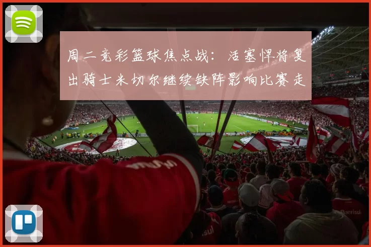周二竞彩篮球焦点战:活塞悍将复出骑士米切尔继续缺阵影响比赛走势