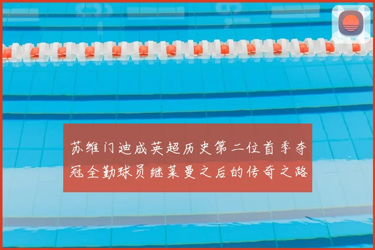 苏维门迪成英超历史第二位首季夺冠全勤球员继莱曼之后的传奇之路