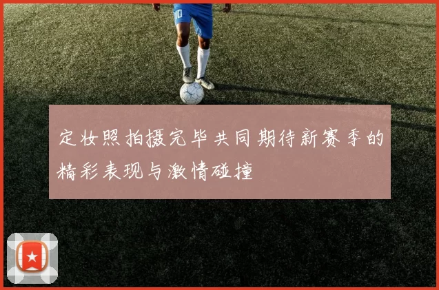 定妆照拍摄完毕共同期待新赛季的精彩表现与激情碰撞