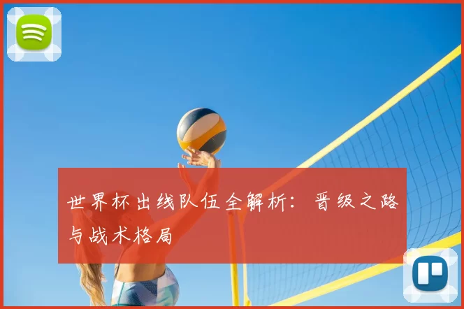 世界杯出线队伍全解析:晋级之路与战术格局