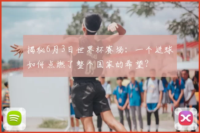 揭秘6月3日世界杯赛场：一个进球如何点燃了整个国家的希望？