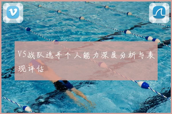 V5战队选手个人能力深度分析与表现评估