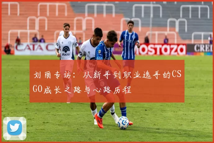 刘丽专访:从新手到职业选手的CSGO成长之路与心路历程