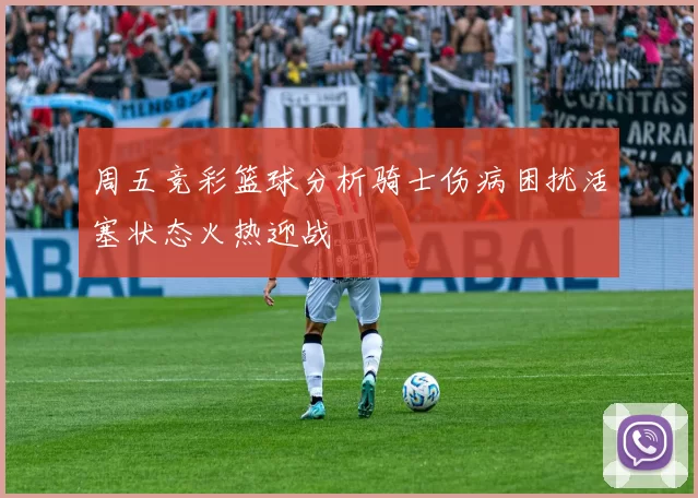 周五竞彩篮球分析骑士伤病困扰活塞状态火热迎战