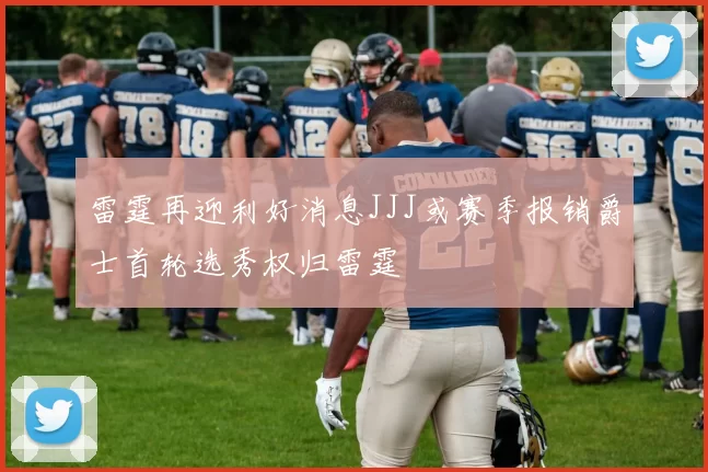 雷霆再迎利好消息JJJ或赛季报销爵士首轮选秀权归雷霆