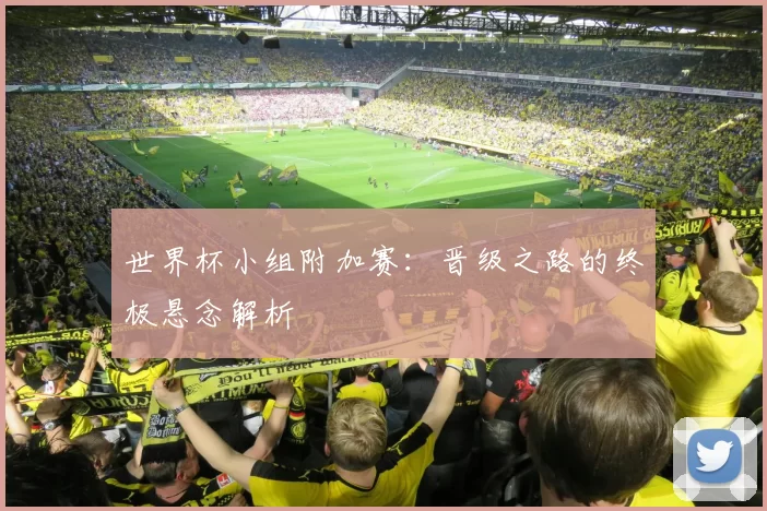 世界杯小组附加赛:晋级之路的终极悬念解析