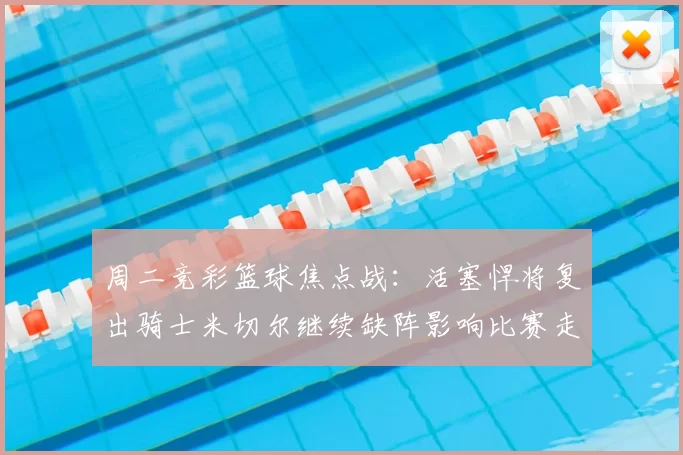 周二竞彩篮球焦点战：活塞悍将复出骑士米切尔继续缺阵影响比赛走势