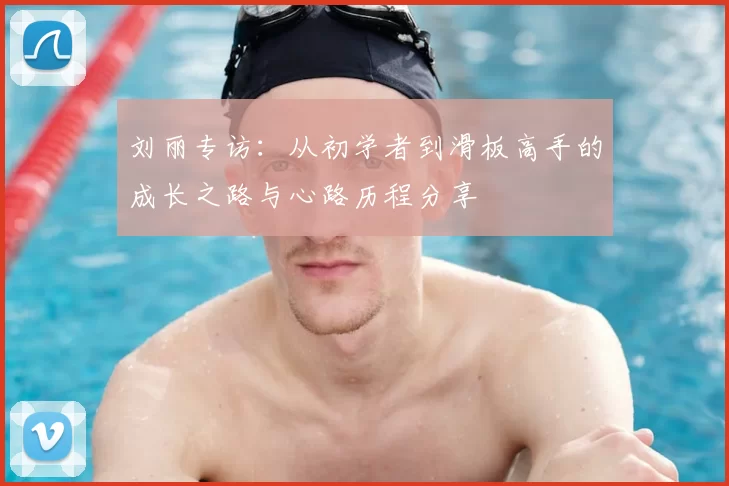 刘丽专访:从初学者到滑板高手的成长之路与心路历程分享