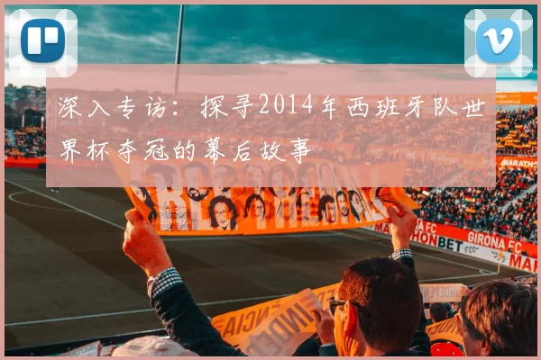 深入专访:探寻2014年西班牙队世界杯夺冠的幕后故事