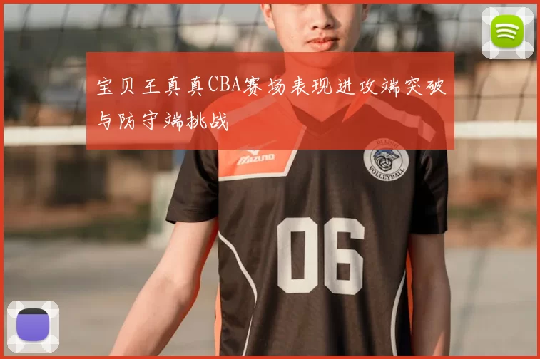 宝贝王真真CBA赛场表现进攻端突破与防守端挑战