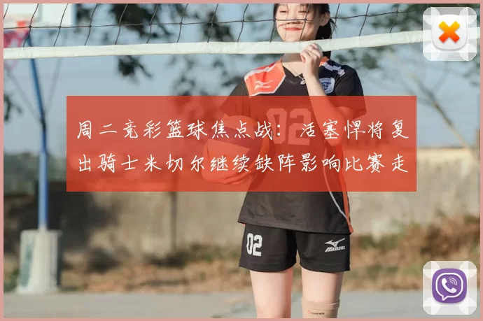 周二竞彩篮球焦点战:活塞悍将复出骑士米切尔继续缺阵影响比赛走势