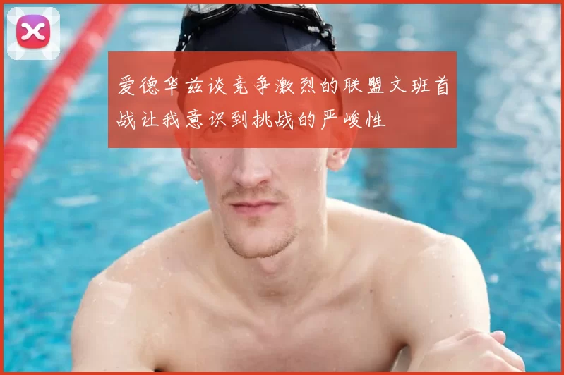 爱德华兹谈竞争激烈的联盟文班首战让我意识到挑战的严峻性