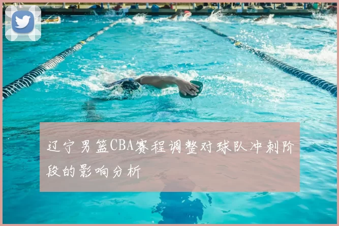 辽宁男篮CBA赛程调整对球队冲刺阶段的影响分析