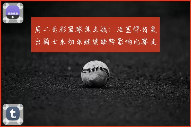 周二竞彩篮球焦点战:活塞悍将复出骑士米切尔继续缺阵影响比赛走势