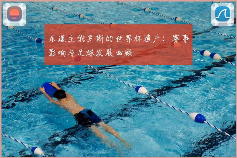 东道主俄罗斯的世界杯遗产:赛事影响与足球发展回顾
