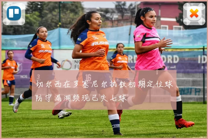 切尔西在罗塞尼尔执教初期定位球防守漏洞频现已失七球