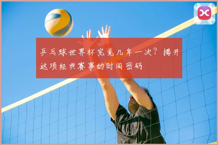 乒乓球世界杯究竟几年一次？揭开这项经典赛事的时间密码
