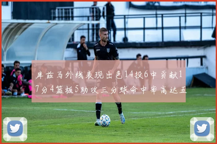 库兹马外线表现出色14投6中贡献17分4篮板5助攻三分球命中率高达五成