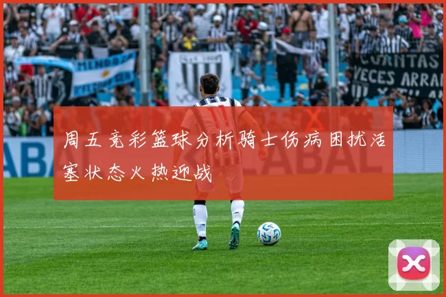 周五竞彩篮球分析骑士伤病困扰活塞状态火热迎战