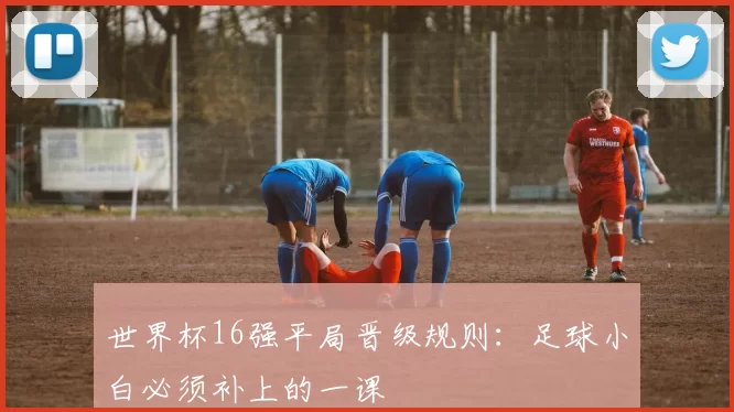 世界杯16强平局晋级规则:足球小白必须补上的一课