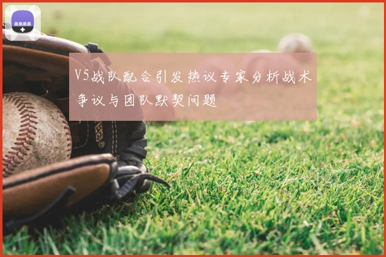 V5战队配合引发热议专家分析战术争议与团队默契问题