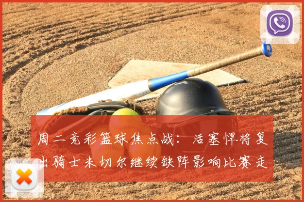 周二竞彩篮球焦点战：活塞悍将复出骑士米切尔继续缺阵影响比赛走势
