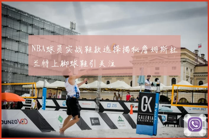 NBA球员实战鞋款选择揭秘詹姆斯杜兰特上脚球鞋引关注
