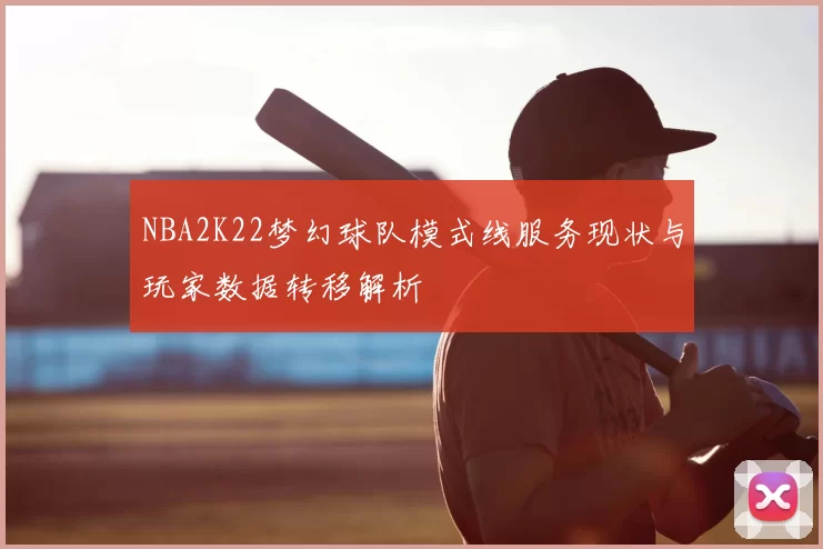NBA2K22梦幻球队模式线服务现状与玩家数据转移解析