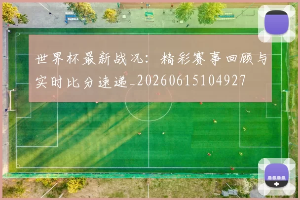 世界杯最新战况:精彩赛事回顾与实时比分速递_20260615104927