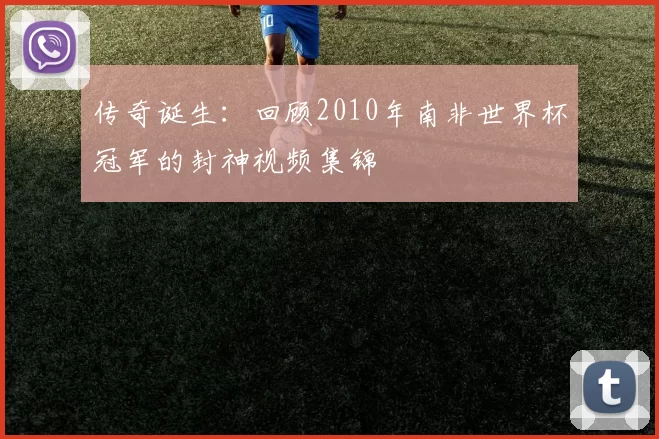 传奇诞生：回顾2010年南非世界杯冠军的封神视频集锦
