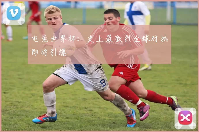 电竞世界杯：史上最激烈全球对抗即将引爆